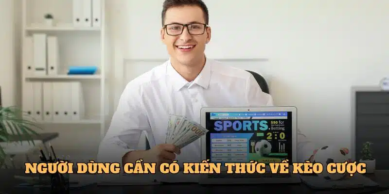 Người dùng cần có kiến thức về kèo cược